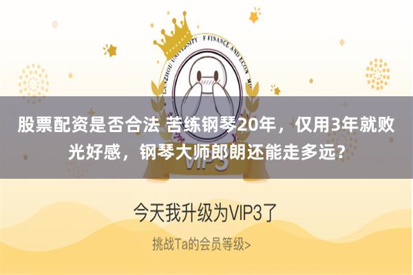 股票配资是否合法 苦练钢琴20年，仅用3年就败光好感，钢琴大师郎朗还能走多远？