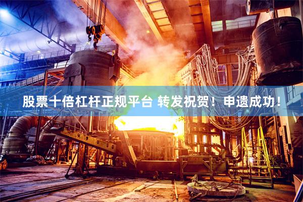 股票十倍杠杆正规平台 转发祝贺！申遗成功！