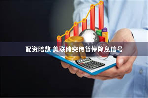配资陪数 美联储突传暂停降息信号