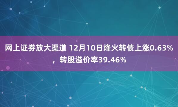 网上证劵放大渠道 12月10日烽火转债上涨0.63%，转股溢价率39.46%