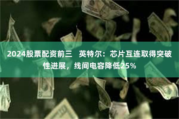 2024股票配资前三   英特尔：芯片互连取得突破性进展，线间电容降低25%