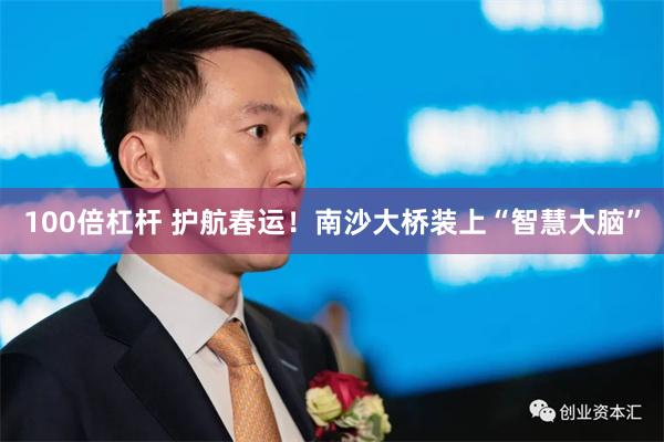 100倍杠杆 护航春运！南沙大桥装上“智慧大脑”