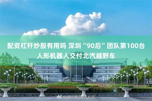 配资杠杆炒股有用吗 深圳“90后”团队第100台人形机器人交付北汽越野车