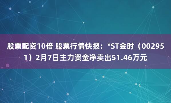 股票配资10倍 股票行情快报：*ST金时（002951）2月7日主力资金净卖出51.46万元