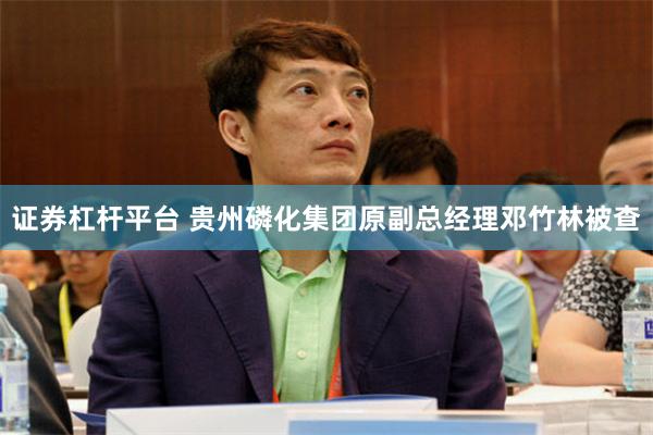 证券杠杆平台 贵州磷化集团原副总经理邓竹林被查