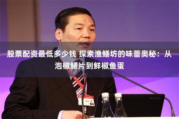 股票配资最低多少钱 探索渔鳝坊的味蕾奥秘：从泡椒鳝片到鲜椒鱼蛋