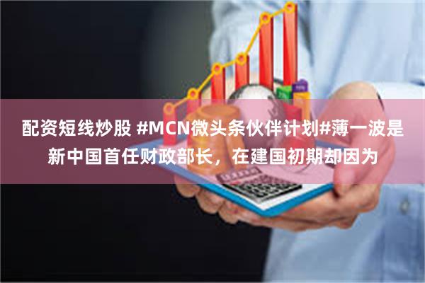 配资短线炒股 #MCN微头条伙伴计划#薄一波是新中国首任财政部长，在建国初期却因为