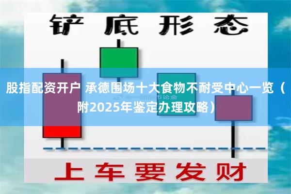 股指配资开户 承德围场十大食物不耐受中心一览（附2025年鉴定办理攻略）