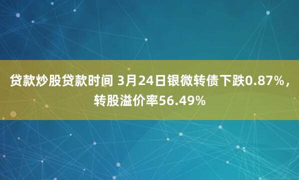 贷款炒股贷款时间 3月24日银微转债下跌0.87%，转股溢价率56.49%