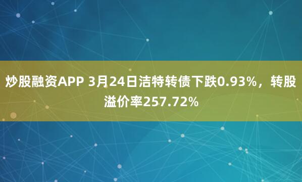 炒股融资APP 3月24日洁特转债下跌0.93%，转股溢价率257.72%