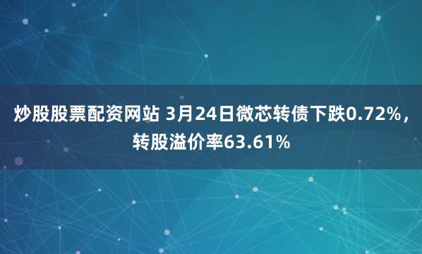 炒股股票配资网站 3月24日微芯转债下跌0.72%，转股溢价率63.61%