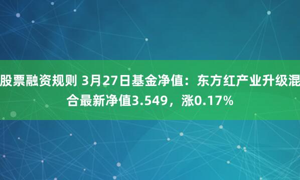 股票融资规则 3月27日基金净值：东方红产业升级混合最新净值3.549，涨0.17%