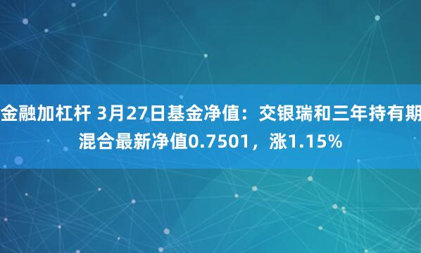 金融加杠杆 3月27日基金净值：交银瑞和三年持有期混合最新净值0.7501，涨1.15%