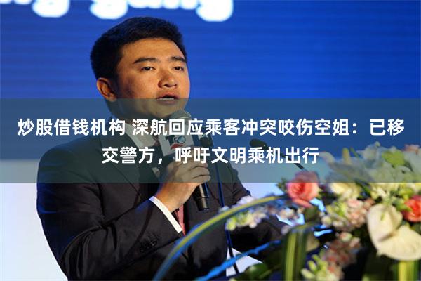 炒股借钱机构 深航回应乘客冲突咬伤空姐：已移交警方，呼吁文明乘机出行