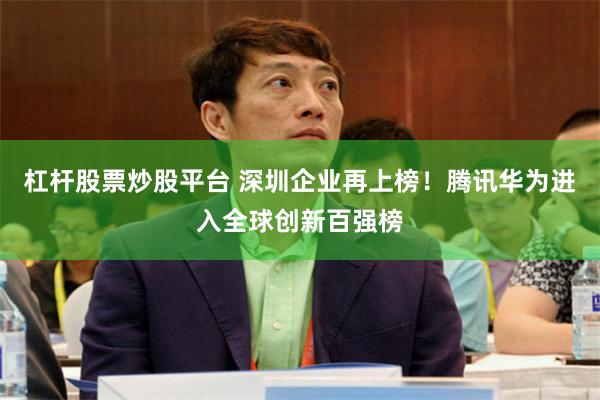 杠杆股票炒股平台 深圳企业再上榜！腾讯华为进入全球创新百强榜