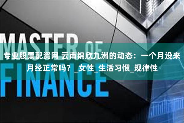 专业股票配资网 云南锦欣九洲的动态：一个月没来月经正常吗？_女性_生活习惯_规律性