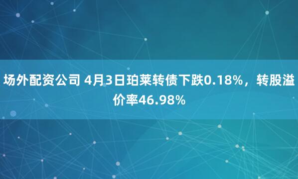 场外配资公司 4月3日珀莱转债下跌0.18%，转股溢价率46.98%