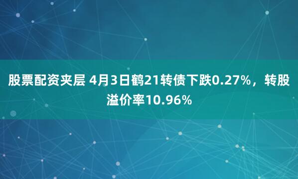 股票配资夹层 4月3日鹤21转债下跌0.27%，转股溢价率10.96%