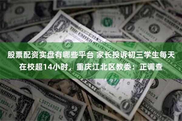 股票配资实盘有哪些平台 家长投诉初三学生每天在校超14小时，重庆江北区教委：正调查