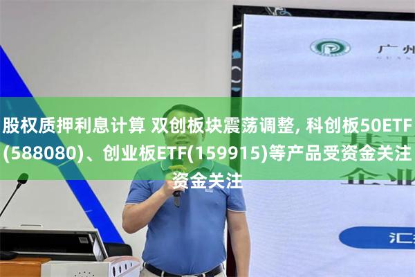 股权质押利息计算 双创板块震荡调整, 科创板50ETF(588080)、创业板ETF(159915)等产品受资金关注