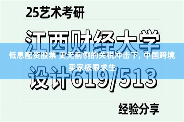 低息配资股票 史无前例的关税冲击下, 中国跨境卖家极限求生