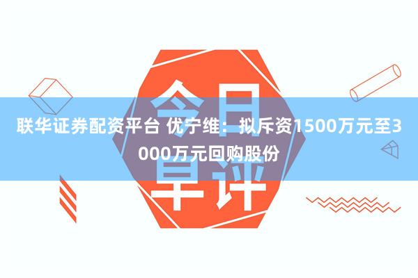 联华证券配资平台 优宁维：拟斥资1500万元至3000万元回购股份