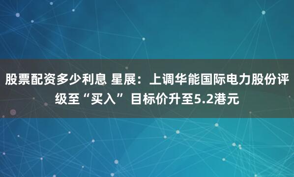 股票配资多少利息 星展：上调华能国际电力股份评级至“买入” 目标价升至5.2港元