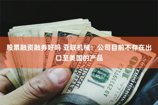 股票融资融券好吗 亚联机械：公司目前不存在出口至美国的产品