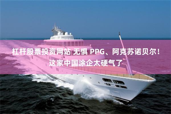 杠杆股票投资网站 无惧 PPG、阿克苏诺贝尔！这家中国涂企太硬气了