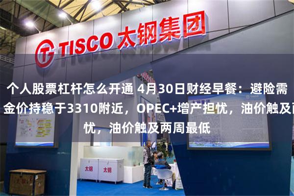 个人股票杠杆怎么开通 4月30日财经早餐：避险需求减少，金价持稳于3310附近，OPEC+增产担忧，油价触及两周最低