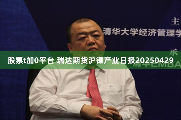 股票t加0平台 瑞达期货沪镍产业日报20250429