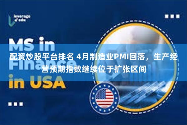 配资炒股平台排名 4月制造业PMI回落，生产经营预期指数继续位于扩张区间