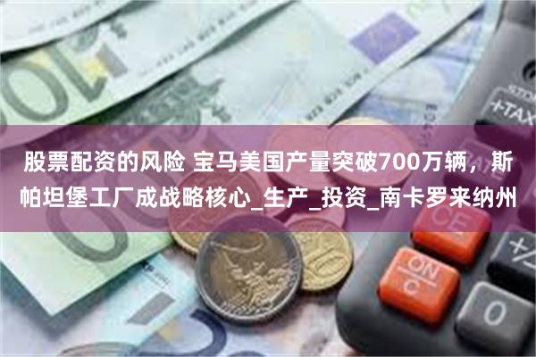 股票配资的风险 宝马美国产量突破700万辆，斯帕坦堡工厂成战略核心_生产_投资_南卡罗来纳州