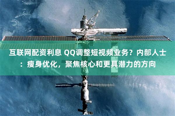 互联网配资利息 QQ调整短视频业务？内部人士：瘦身优化，聚焦核心和更具潜力的方向