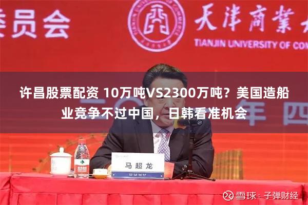 许昌股票配资 10万吨VS2300万吨？美国造船业竞争不过中国，日韩看准机会