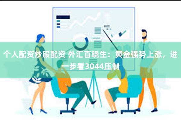 个人配资炒股配资 外汇百晓生：黄金强势上涨，进一步看3044压制