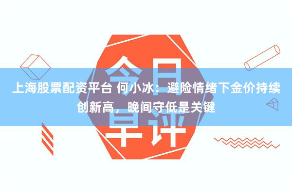 上海股票配资平台 何小冰：避险情绪下金价持续创新高，晚间守低是关键