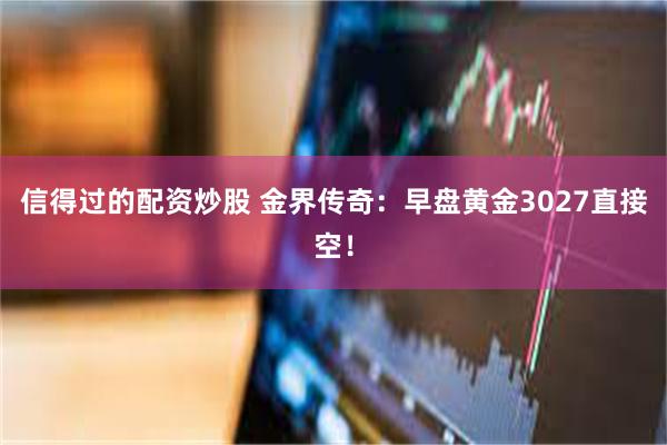 信得过的配资炒股 金界传奇：早盘黄金3027直接空！