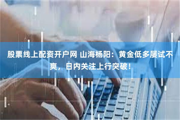 股票线上配资开户网 山海杨阳：黄金低多屡试不爽，日内关注上行突破！