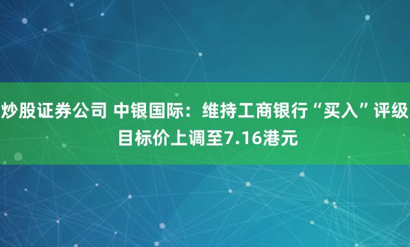 炒股证券公司 中银国际：维持工商银行“买入”评级 目标价上调至7.16港元