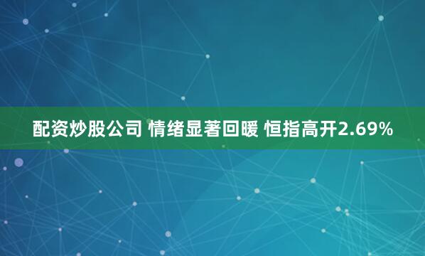 配资炒股公司 情绪显著回暖 恒指高开2.69%