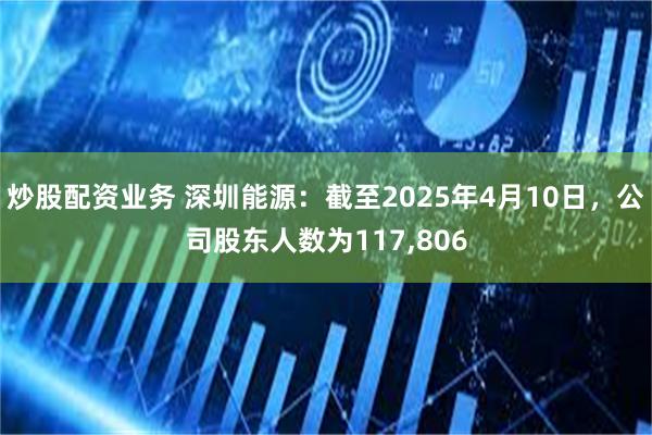 炒股配资业务 深圳能源：截至2025年4月10日，公司股东人数为117,806