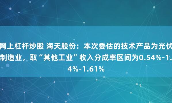网上杠杆炒股 海天股份：本次委估的技术产品为光伏银浆制造业，取“其他工业”收入分成率区间为0.54%-1.61%