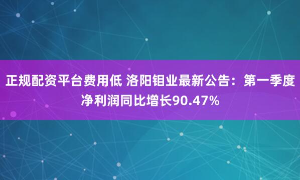 正规配资平台费用低 洛阳钼业最新公告：第一季度净利润同比增长90.47%