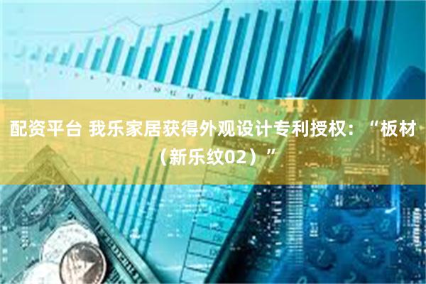 配资平台 我乐家居获得外观设计专利授权：“板材（新乐纹02）”