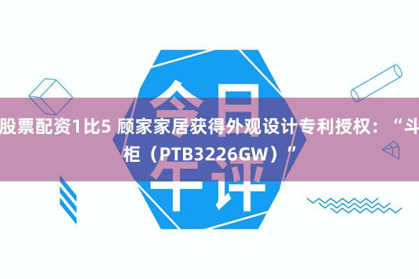 股票配资1比5 顾家家居获得外观设计专利授权：“斗柜（PTB3226GW）”