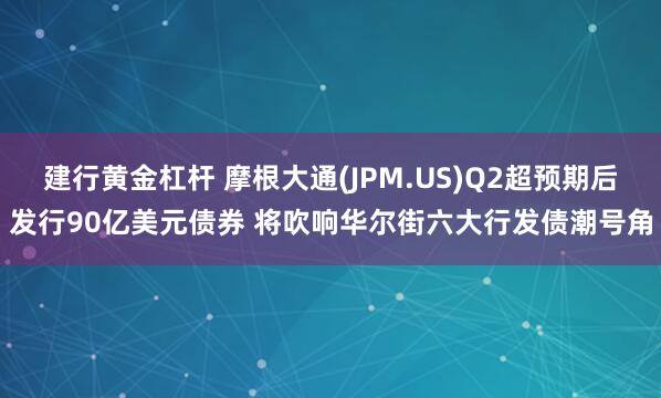 建行黄金杠杆 摩根大通(JPM.US)Q2超预期后发行90亿美元债券 将吹响华尔街六大行发债潮号角