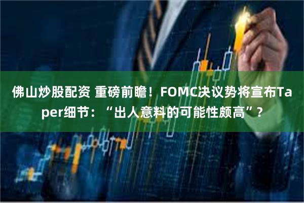 佛山炒股配资 重磅前瞻！FOMC决议势将宣布Taper细节：“出人意料的可能性颇高”？