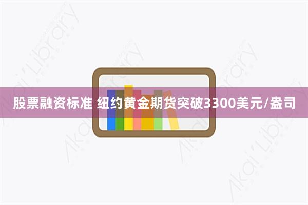 股票融资标准 纽约黄金期货突破3300美元/盎司