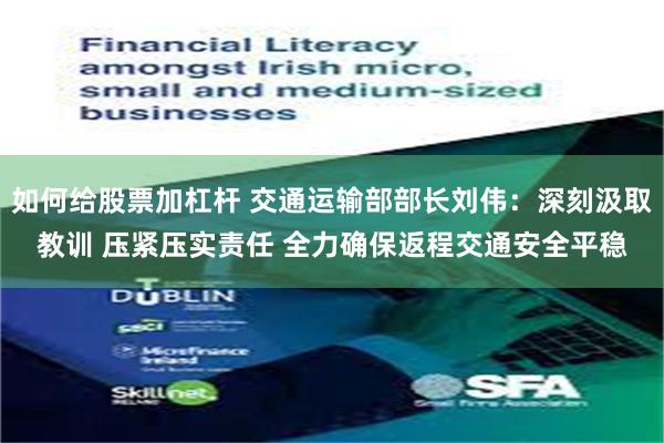 如何给股票加杠杆 交通运输部部长刘伟：深刻汲取教训 压紧压实责任 全力确保返程交通安全平稳